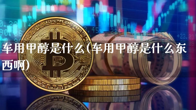 车用甲醇是什么(车用甲醇是什么东西啊)_https://www.qgjzrcxxzxpt.com_上期所_第1张