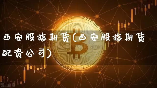 西安股指期货(西安股指期货配资公司)_https://www.qgjzrcxxzxpt.com_上期所_第1张