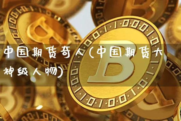 中国期货奇人(中国期货大神级人物)_https://www.qgjzrcxxzxpt.com_大商所_第1张