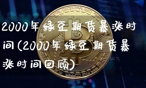 2000年绿豆期货暴涨时间(2000年绿豆期货暴涨时间回顾)_https://www.qgjzrcxxzxpt.com_上期能源_第1张