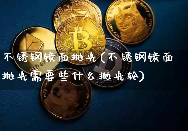 不锈钢镜面抛光(不锈钢镜面抛光需要些什么抛光轮)_https://www.qgjzrcxxzxpt.com_上期能源_第1张