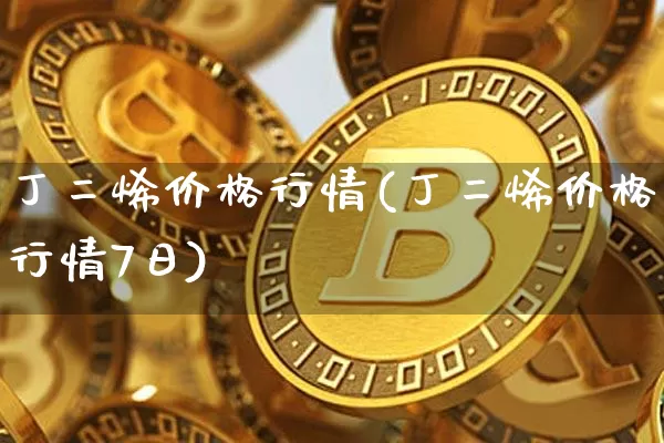 丁二烯价格行情(丁二烯价格行情7日)_https://www.qgjzrcxxzxpt.com_上期能源_第1张
