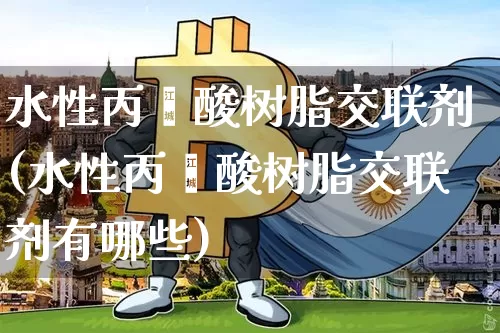 水性丙烯酸树脂交联剂(水性丙烯酸树脂交联剂有哪些)_https://www.qgjzrcxxzxpt.com_广期所_第1张