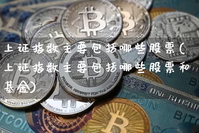 上证指数主要包括哪些股票(上证指数主要包括哪些股票和基金)_https://www.qgjzrcxxzxpt.com_大商所_第1张