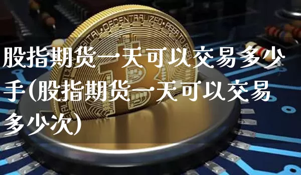 股指期货一天可以交易多少手(股指期货一天可以交易多少次)_https://www.qgjzrcxxzxpt.com_大商所_第1张