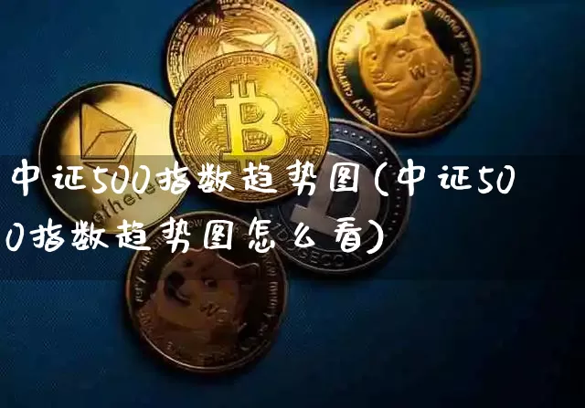 中证500指数趋势图(中证500指数趋势图怎么看)_https://www.qgjzrcxxzxpt.com_上期所_第1张