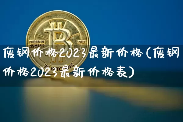 废钢价格2023最新价格(废钢价格2023最新价格表)_https://www.qgjzrcxxzxpt.com_上期能源_第1张