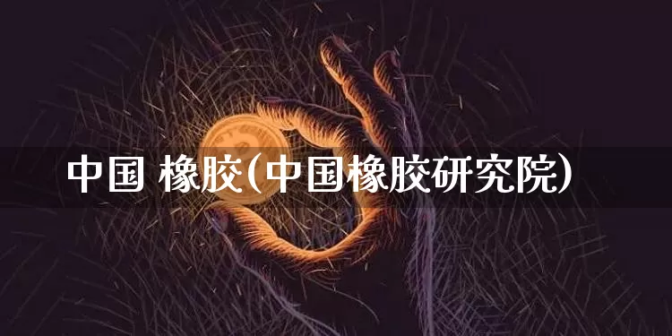 中国 橡胶(中国橡胶研究院)_https://www.qgjzrcxxzxpt.com_广期所_第1张