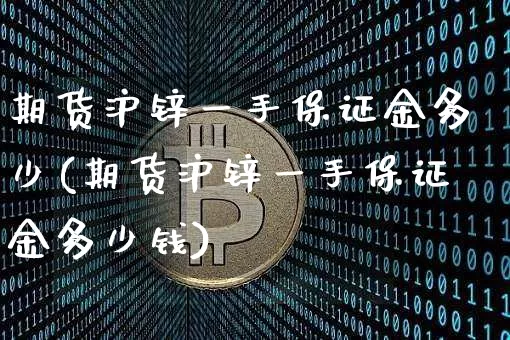 期货沪锌一手保证金多少(期货沪锌一手保证金多少钱)_https://www.qgjzrcxxzxpt.com_上期所_第1张