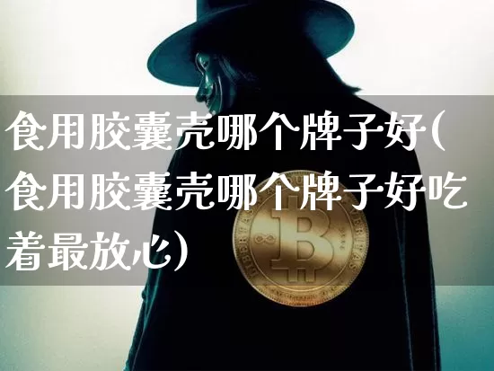 食用胶囊壳哪个牌子好(食用胶囊壳哪个牌子好吃着最放心)_https://www.qgjzrcxxzxpt.com_上期能源_第1张
