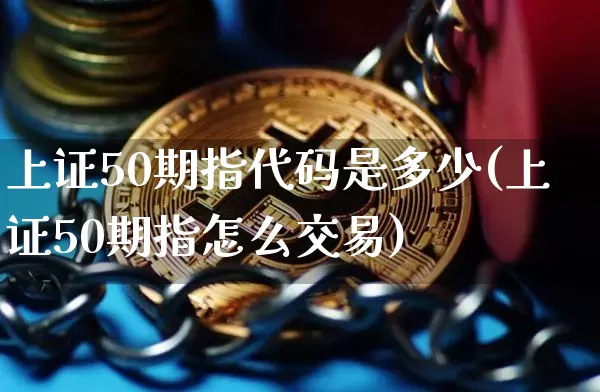 上证50期指代码是多少(上证50期指怎么交易)_https://www.qgjzrcxxzxpt.com_广期所_第1张