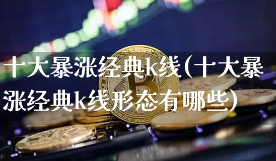 十大暴涨经典k线(十大暴涨经典k线形态有哪些)_https://www.qgjzrcxxzxpt.com_上期能源_第1张