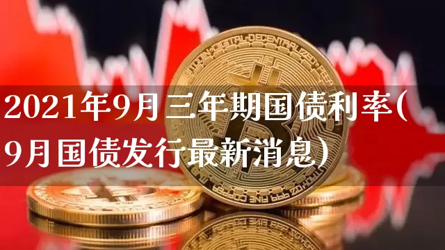 2021年9月三年期国债利率(9月国债发行最新消息)_https://www.qgjzrcxxzxpt.com_中金所_第1张