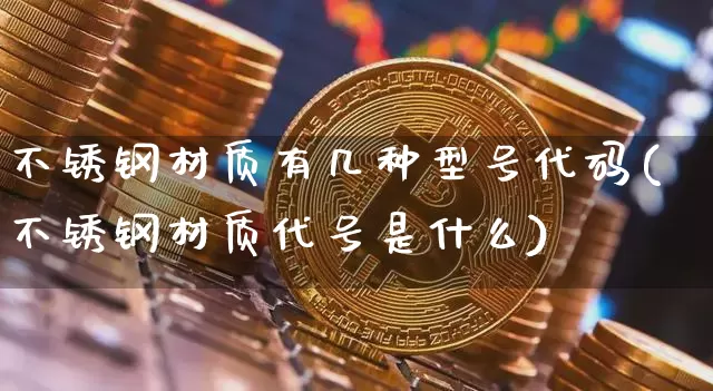 不锈钢材质有几种型号代码(不锈钢材质代号是什么)_https://www.qgjzrcxxzxpt.com_广期所_第1张