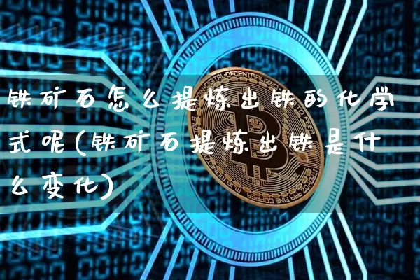 铁矿石怎么提炼出铁的化学式呢(铁矿石提炼出铁是什么变化)_https://www.qgjzrcxxzxpt.com_广期所_第1张