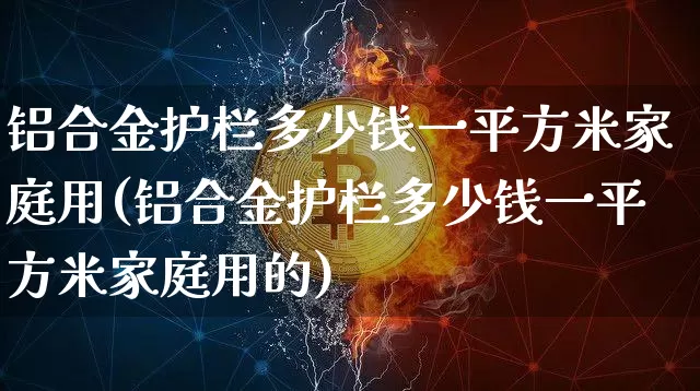 铝合金护栏多少钱一平方米家庭用(铝合金护栏多少钱一平方米家庭用的)_https://www.qgjzrcxxzxpt.com_广期所_第1张