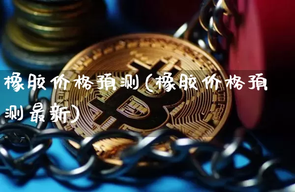 橡胶价格预测(橡胶价格预测最新)_https://www.qgjzrcxxzxpt.com_广期所_第1张