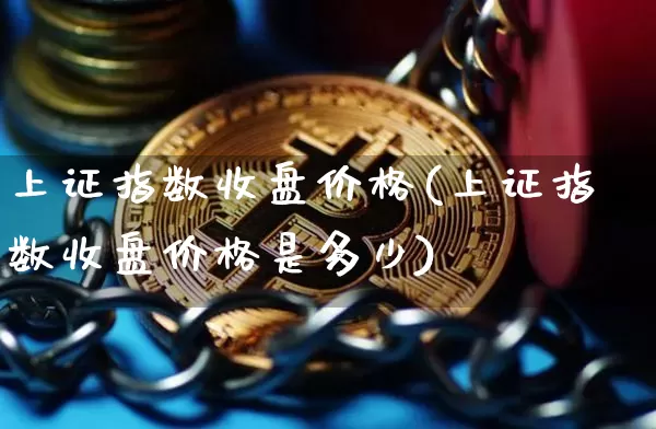上证指数收盘价格(上证指数收盘价格是多少)_https://www.qgjzrcxxzxpt.com_广期所_第1张