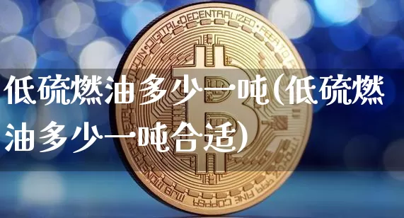 低硫燃油多少一吨(低硫燃油多少一吨合适)_https://www.qgjzrcxxzxpt.com_广期所_第1张