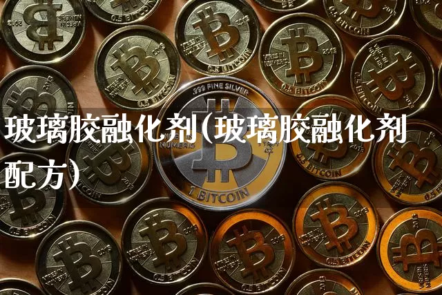 玻璃胶融化剂(玻璃胶融化剂配方)_https://www.qgjzrcxxzxpt.com_广期所_第1张
