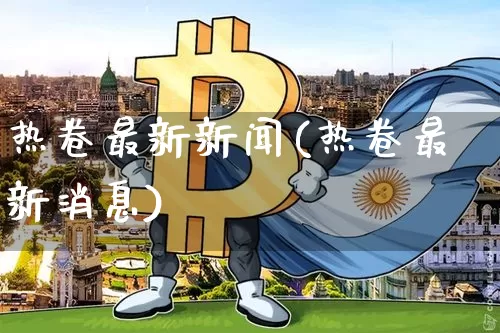 热卷最新新闻(热卷最新消息)_https://www.qgjzrcxxzxpt.com_广期所_第1张