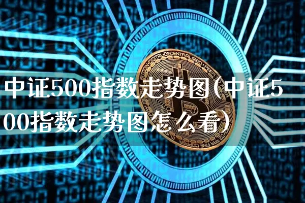 中证500指数走势图(中证500指数走势图怎么看)_https://www.qgjzrcxxzxpt.com_郑商所_第1张