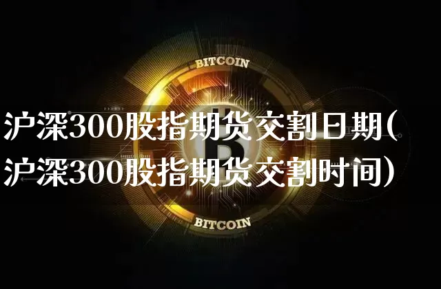 沪深300股指期货交割日期(沪深300股指期货交割时间)_https://www.qgjzrcxxzxpt.com_上期所_第1张