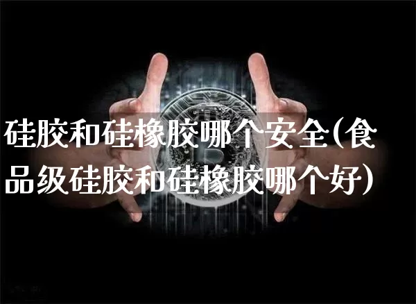 硅胶和硅橡胶哪个安全(食品级硅胶和硅橡胶哪个好)_https://www.qgjzrcxxzxpt.com_上期能源_第1张