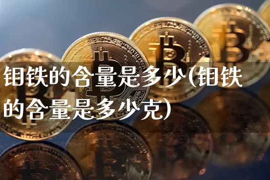 钼铁的含量是多少(钼铁的含量是多少克)_https://www.qgjzrcxxzxpt.com_大商所_第1张