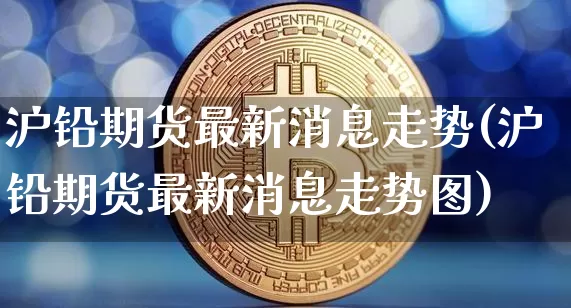 沪铅期货最新消息走势(沪铅期货最新消息走势图)_https://www.qgjzrcxxzxpt.com_中金所_第1张
