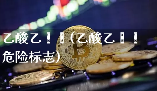乙酸乙烯酯(乙酸乙烯酯危险标志)_https://www.qgjzrcxxzxpt.com_大商所_第1张