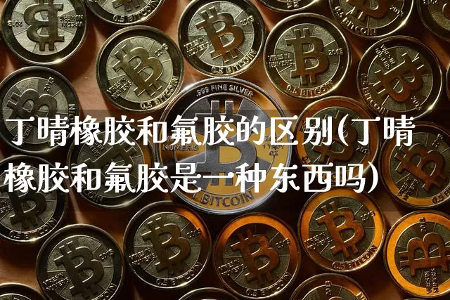 丁晴橡胶和氟胶的区别(丁晴橡胶和氟胶是一种东西吗)_https://www.qgjzrcxxzxpt.com_大商所_第1张