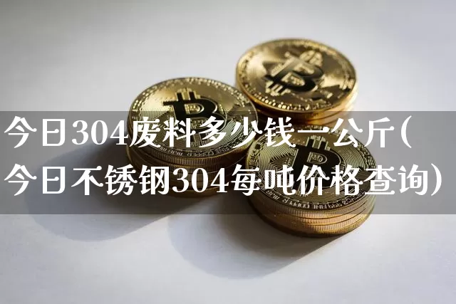 今日304废料多少钱一公斤(今日不锈钢304每吨价格查询)_https://www.qgjzrcxxzxpt.com_上期所_第1张
