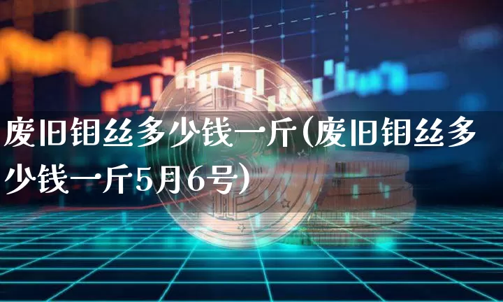 废旧钼丝多少钱一斤(废旧钼丝多少钱一斤5月6号)_https://www.qgjzrcxxzxpt.com_广期所_第1张