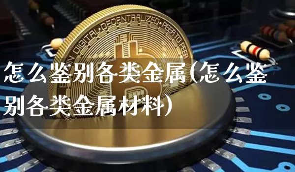 怎么鉴别各类金属(怎么鉴别各类金属材料)_https://www.qgjzrcxxzxpt.com_大商所_第1张