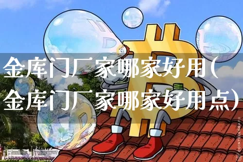 金库门厂家哪家好用(金库门厂家哪家好用点)_https://www.qgjzrcxxzxpt.com_上期能源_第1张