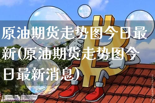 原油期货走势图今日最新(原油期货走势图今日最新消息)_https://www.qgjzrcxxzxpt.com_广期所_第1张