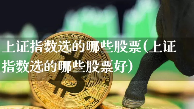 上证指数选的哪些股票(上证指数选的哪些股票好)_https://www.qgjzrcxxzxpt.com_大商所_第1张