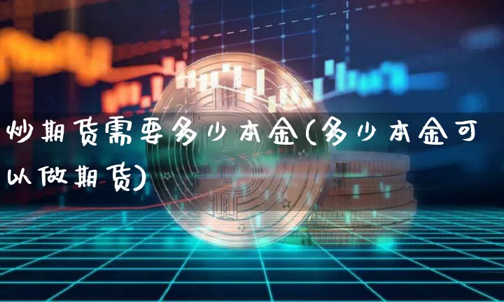 炒期货需要多少本金(多少本金可以做期货)_https://www.qgjzrcxxzxpt.com_上期能源_第1张