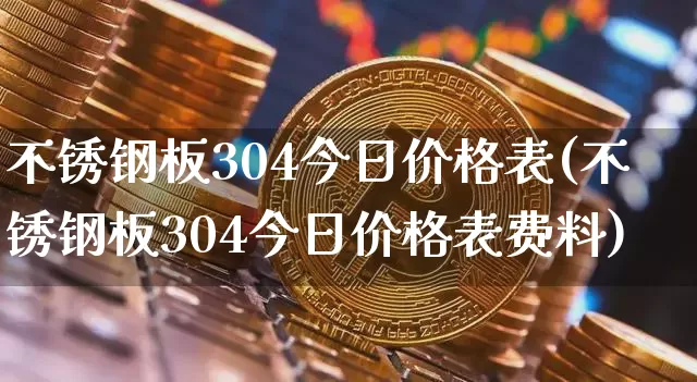 不锈钢板304今日价格表(不锈钢板304今日价格表费料)_https://www.qgjzrcxxzxpt.com_上期能源_第1张