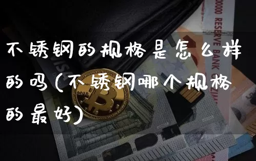 不锈钢的规格是怎么样的吗(不锈钢哪个规格的最好)_https://www.qgjzrcxxzxpt.com_郑商所_第1张