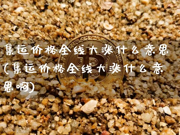 集运价格全线大涨什么意思(集运价格全线大涨什么意思啊)_https://www.qgjzrcxxzxpt.com_郑商所_第1张