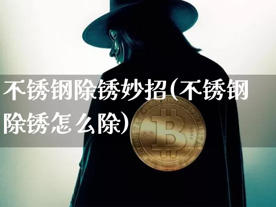 不锈钢除锈妙招(不锈钢除锈怎么除)_https://www.qgjzrcxxzxpt.com_上期所_第1张