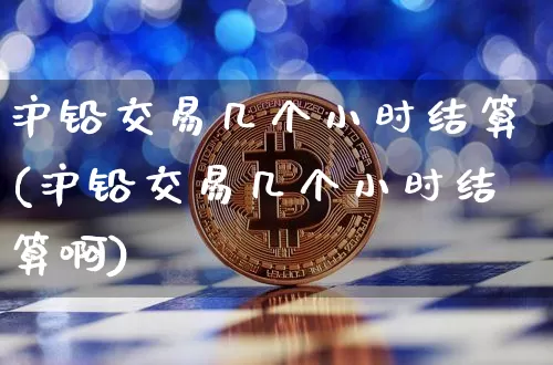 沪铅交易几个小时结算(沪铅交易几个小时结算啊)_https://www.qgjzrcxxzxpt.com_上期能源_第1张