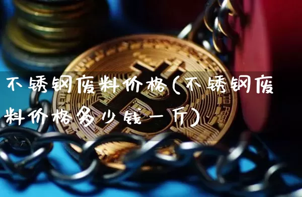 不锈钢废料价格(不锈钢废料价格多少钱一斤)_https://www.qgjzrcxxzxpt.com_上期所_第1张