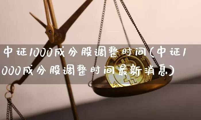 中证1000成分股调整时间(中证1000成分股调整时间最新消息)_https://www.qgjzrcxxzxpt.com_上期所_第1张