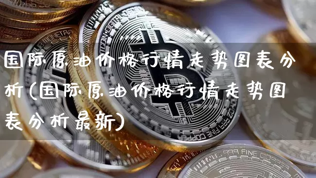 国际原油价格行情走势图表分析(国际原油价格行情走势图表分析最新)_https://www.qgjzrcxxzxpt.com_广期所_第1张