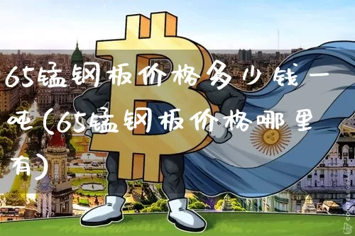 65锰钢板价格多少钱一吨(65锰钢板价格哪里有)_https://www.qgjzrcxxzxpt.com_郑商所_第1张