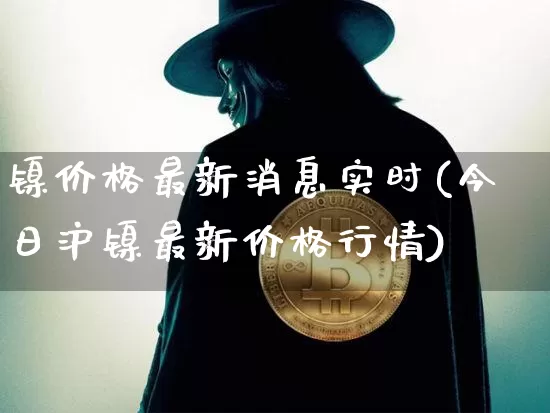 镍价格最新消息实时(今日沪镍最新价格行情)_https://www.qgjzrcxxzxpt.com_大商所_第1张