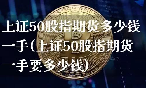 上证50股指期货多少钱一手(上证50股指期货一手要多少钱)_https://www.qgjzrcxxzxpt.com_大商所_第1张